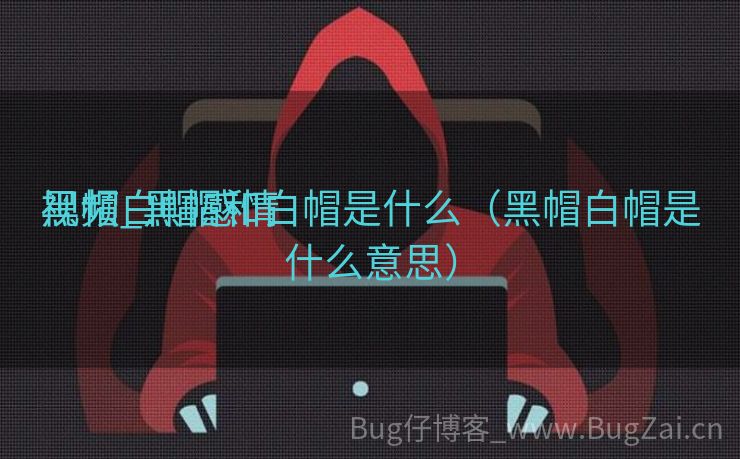 黑帽白帽感情

视频_黑帽和白帽是什么（黑帽白帽是什么意思）