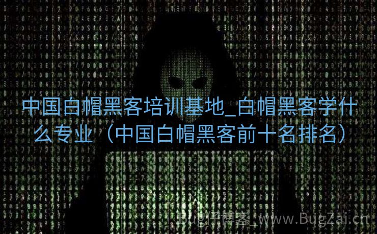 中国白帽黑客培训基地_白帽黑客学什么专业（中国白帽黑客前十名排名）