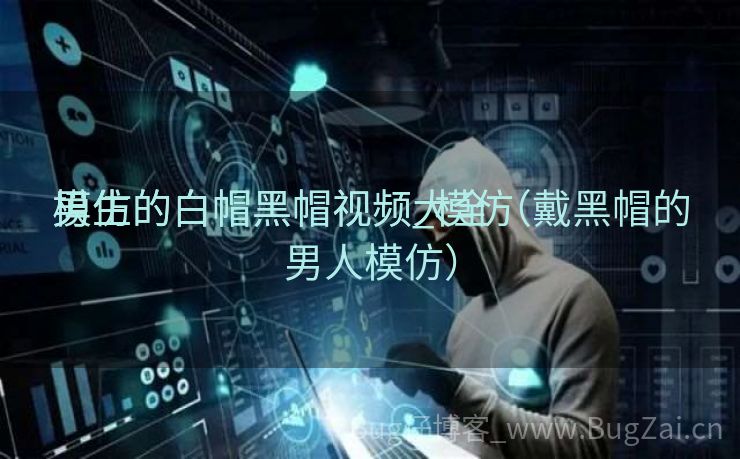 模仿

男生的白帽黑帽视频_模仿

男生的白帽黑帽视频大全（戴黑帽的男人模仿）