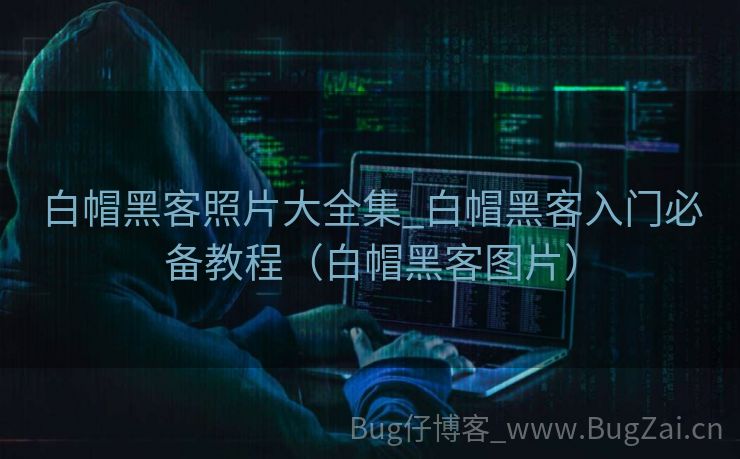 白帽黑客照片大全集_白帽黑客入门必备教程（白帽黑客图片）