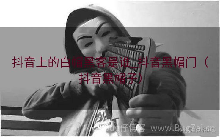 抖音上的白帽黑客是谁_抖音黑帽门（抖音黑帽子）