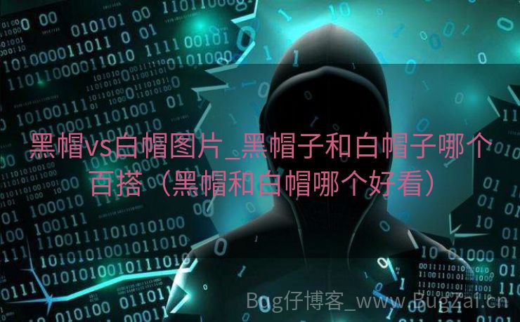 黑帽vs白帽图片_黑帽子和白帽子哪个百搭（黑帽和白帽哪个好看）
