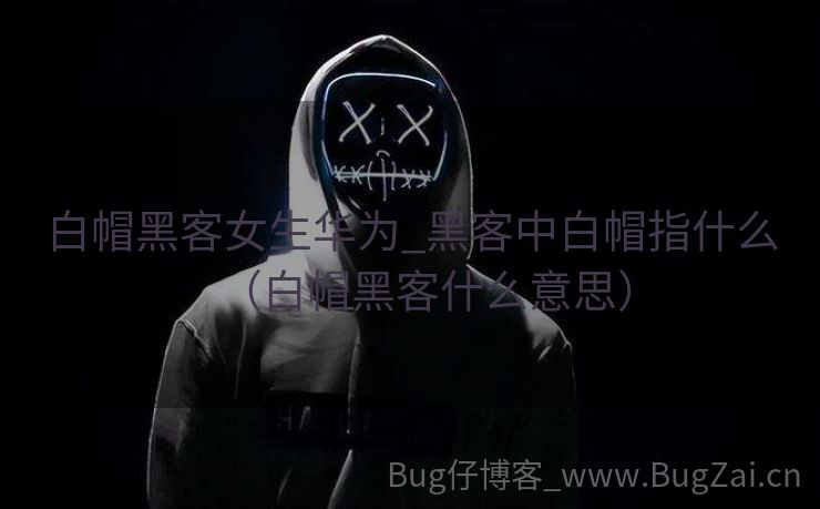 白帽黑客女生华为_黑客中白帽指什么（白帽黑客什么意思）