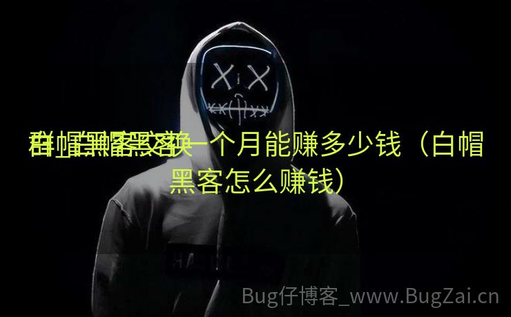 白帽黑客交换
群_白帽黑客一个月能赚多少钱（白帽黑客怎么赚钱）