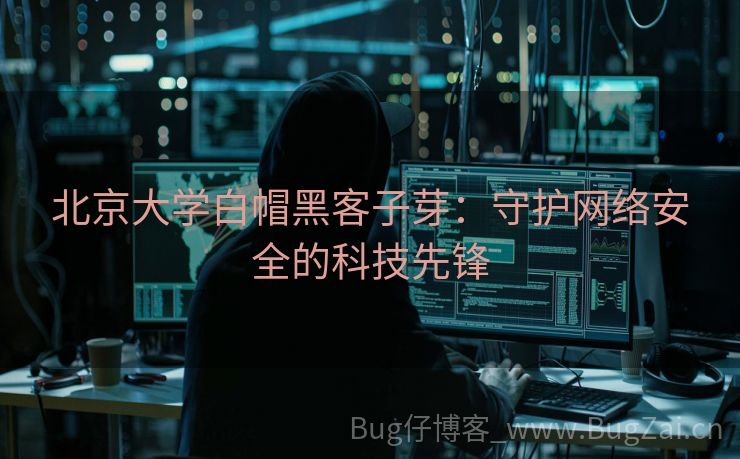 北京大学白帽黑客子芽：守护网络安全的科技先锋