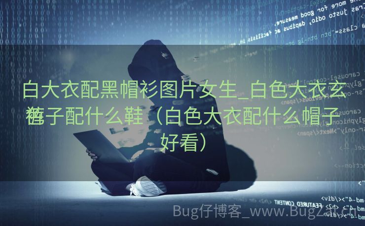 白大衣配黑帽衫图片女生_白色大衣玄色
裤子配什么鞋（白色大衣配什么帽子好看）