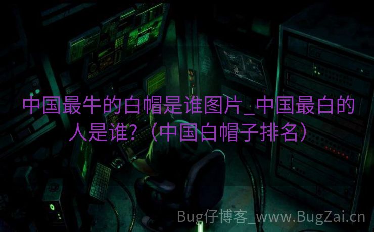 中国最牛的白帽是谁图片_中国最白的人是谁?（中国白帽子排名）