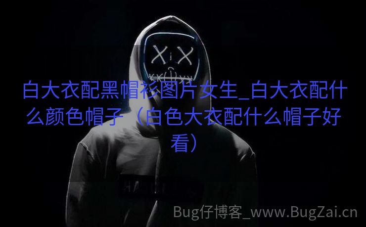 白大衣配黑帽衫图片女生_白大衣配什么颜色帽子（白色大衣配什么帽子好看）