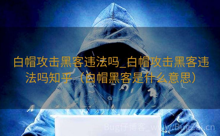白帽攻击黑客违法吗_白帽攻击黑客违法吗知乎（白帽黑客是什么意思）